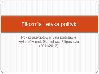 Filozofia i etyka polityki

 Pokaz przygotowany na podstawie
wykładów prof. Stanisława Filipowicza
            (2011/2012)
 