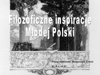 Filozoficzne inspiracje Młodej Polski Pracę wykonała: Małgorzata Zimoń Kl. II c, nr 31. 