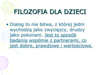 FILOZOFIA DLA DZIECIFILOZOFIA DLA DZIECI
• Dialog to nie bitwa, z której jedni
wychodzą jako zwycięzcy, drudzy
jako pokonani. Jest to sposób
badania wspólnie z partnerami, co
jest dobre, prawdziwe i wartościowe.
 
