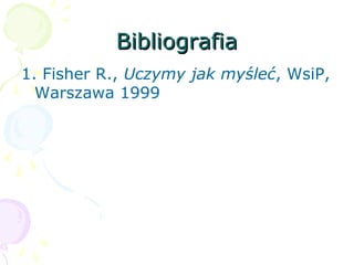 BibliografiaBibliografia
1. Fisher R., Uczymy jak myśleć, WsiP,
Warszawa 1999
 