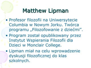 Matthew LipmanMatthew Lipman
• Profesor filozofii na Uniwersytecie
Columbia w Nowym Jorku. Twórca
programu „Filozofowanie ...
