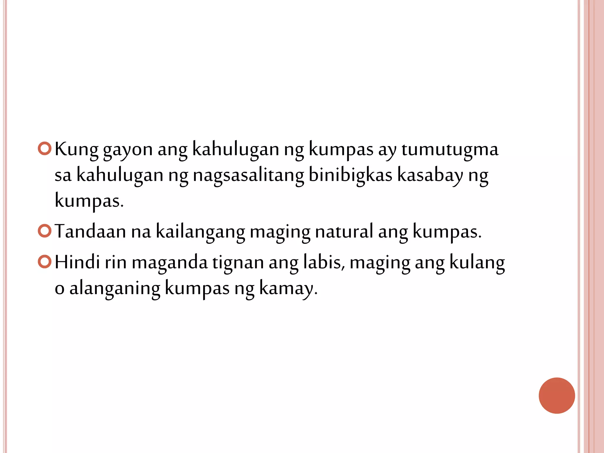 Kunggayon ang kahuluganng kumpas ay tumutugma
sa kahuluganngnagsasalitangbinibigkas kasabay ng
kumpas.
Tandaan na kailangangmagingnatural angkumpas.
Hindirin magandatignanang labis, magingang kulang
o alanganingkumpas ng kamay.
 