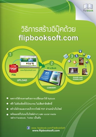ÇÔ¸Õ¡ÒÃÊÃŒÒ§ÍÕºØ¤´ŒÇÂ
         flipbooksoft.com




ลดการใช้กระดาษด้วยการเปลี�ยนมาใช้ flipbook
ฟรี! ไม่ต้องติดตั�งโปรแกรม ไม่เสียค่าลิขสิทธิ�
สร้างได้ง่ายและรวดเร็วจากไฟล์ PDF ผ่านหน้าเว็บไซต์
พร้อมแชร์ไปบนเว็บไซต์ต่างๆ และ social media
อย่าง Facebook, Twitter เป็นต้น


                       www. facebook.com/FilpBookSoft
                        www.flipbooksoft.com
 