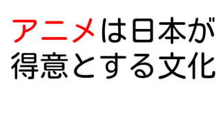 アニメは日本が
得意とする文化
 