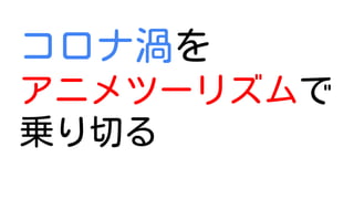 コロナ渦を
アニメツーリズムで
乗り切る
 