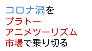 コロナ渦を
プラトー
アニメツーリズム
市場で乗り切る
 