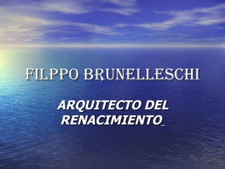 FILPPO BRUNELLESCHI
   ARQUITECTO DEL
   RENACIMIENTO
 