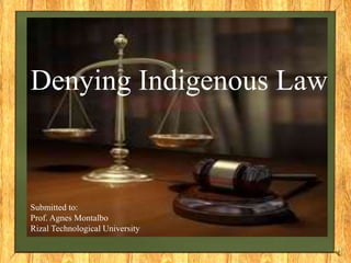 Denying Indigenous Law
Submitted to:
Prof. Agnes Montalbo
Rizal Technological University
 