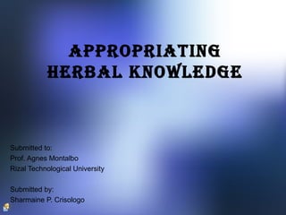 AppropriAting
HerbAl Knowledge
Submitted to:
Prof. Agnes Montalbo
Rizal Technological University
Submitted by:
Sharmaine P. Crisologo
 