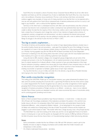 1 
Foreword: 
Where are we now… 
and where are we headed? 
by Gordon Stewart, President, INSOL International and Partner, Allen  Overy LLP 
Opacity 
Never in my professional career have we (in the UK, in Europe, globally…) been in such a time of flux nor faced such 
a period of uncertainty. Economic challenges as great as have been faced in a generation (or three) confront us. 
Outcomes are unclear. Yet an opaque time such as this presents opportunities. It can provide the impetus and 
motivation – the incentive – for change. 
Global trade – globalisation – is a fact. Cross-border activity has never been so great. This involves the movement 
of goods and services and also of ideas, from one legal jurisdiction to another. The law must not only keep up with 
these developments but it must facilitate them or it will fail those it seeks to serve.1 In both my part-time job as 
President of INSOL International and my full-time job as head of Allen  Overy’s Global Restructuring Group, I see 
change and the opportunity for change in the domestic insolvency and restructuring laws of jurisdictions in both 
emerging markets and the developed world. I also see the tantalising prospect of mankind’s great achievement – what 
sets us apart from the rest of the animal kingdom – that of our capacity for co-operation to mutual benefit, being 
seen in the fields of cross-border insolvency recognition and, more dramatically, bank resolution. 
Emerging markets and capacity building 
There are three inter-linked areas in which emerging markets need to build capacity. They need good laws. A good 
terminal liquidation law, an efficient, modern rescue statute, together with a developing rescue culture. And a humane 
personal bankruptcy law entitling individuals and sole traders to have a second chance, hence fostering, or at a 
minimum not unduly penalising, entrepreneurial activity. Related to these fundamental laws are good laws of credit,2 
which encourage inward flows of capital and investment, and corporate governance laws to strike a balance between 
not unduly threatening directors whose companies are going through a period of financial difficulty yet checking any 
tendency on their part to be reckless and trade on at the expense of their creditors. 
Now, new laws create rights and, with them, expectations. Expectations that the country’s courts and judges 
will enforce those rights speedily, with efficiency and certainty. So a good route to justice is a must. If a mature and 
successful court system seems a long way in the distance for some jurisdictions then there are short-term fixes 
available, pending the ideal medium-term solution. 
Perhaps for example outsourcing is a way forward: witness the widespread adoption of English law – and 
employment of retired judges from England and other common law countries – by the DIFC in Dubai.3 Other 
countries are being helped to build on an existing ADR platform.4 Countries with a shared culture are looking to 
pool their resources to create a multi-jurisdiction court of high quality.5 
And, finally, the creation of usable insolvency laws will stimulate a demand for insolvency professionals to act as 
receivers, administrators, supervisors, examiners, trustees and liquidators. They are discharging significant 
responsibilities and also handling other people’s money. If they are to obtain respect for their work, they need to 
be trained to a proper level, to keep up to date and to meet high ethical standards. This requires a system of 
qualifications and continuing education, of supervision and regulation. 
But for those countries who sigh in despair at the thought of how much is involved in setting all this up, there is 
greater hope than ever before. INSOL International, which often works closely with the World Bank, as one of its 
main activities offers guidance on the range of ‘best in class’ options available for adoption from what has been 
seen to work in the developed world.6 Ideas are crossing borders too. 
New rescue laws 
Countries in emerging markets need laws that encourage business rescue to enable value preservation and to save 
employment. And the laws need to work. Countries must be prepared to amend their laws in the light of 
experience. Too many jurisdictions have rescue laws on their statute books which just gather dust. It would be 
invidious to name them here. But on a brighter note, I will just reflect briefly on two countries at opposite ends of 
the scale perhaps who have, or are about to, introduce change in their rescue laws. 
 