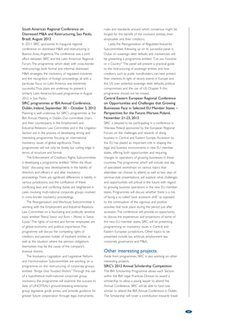 IBA Section on Insolvency, Restructuring 
and Creditors’ Rights (SIRC) 
by Judith Elkin, Haynes and Boone, LLP and Co-Chair IBA-SIRC, and 
David Jenny, VISCHER Ltd and Co-Chair IBA-SIRC 
The global financial crisis has demonstrated that legal systems must develop 
the necessary tools to weather uncertain times. Insolvency laws are among 
the most important of these tools. Recent events show that insolvency laws 
must be able to address financial difficulties of both the private and public 
sector. Nations, local governments and financial institutions are no longer 
exempt from large-scale financial distress. Additionally, as nations, continents 
and their economies become more intertwined, insolvency laws must be able 
to adapt to the complications of cross-border transactions and business 
entities. SIRC continues in 2012 to analyse and discuss these issues at its 
conferences and in its publications. Additionally, by participating actively in 
UNCITRAL and World Bank working groups, SIRC continues to shape policy 
and legislative solutions to insolvency and restructuring issues globally. 
SIRC provides a forum for the examination and 
improvement of laws and systems to manage financial 
distress and cope with the insolvency and 
restructuring of troubled enterprises in a global 
economy. Through our members, who are high profile 
insolvency practitioners in their own jurisdictions, we 
monitor, gather and report on international 
developments in cross-border insolvency matters. 
SIRC serves in a NGO capacity at world bodies, such 
as UNCITRAL and the World Bank, organisations 
tasked with policy-making initiatives in the insolvency 
and restructuring area, and provides input into 
domestic insolvency law reform initiatives around the 
globe. Through our relationships with the judiciary, 
SIRC provides a bridge between insolvency 
practitioners and judges in common and civil law 
systems, fostering not just understanding but 
cooperation where appropriate. 
SIRC’s Subcommittees are instrumental in achieving 
its objectives. The current SIRC Subcommittees and 
their co-chairs are: 
• Enforcement of Creditors’ Rights (Chris Donoho of 
HoganLovells and Anja Droege of BMH Avocats); 
• Reorganisation and Workouts (Justin Fogarty of 
Heenan Blaikie and Michelle Barclay of Jorge 
Avendano Forsyth  Arbe Abogados); 
• Insolvency Legislation and Legislative Reform and 
Harmonisation (Robert Van Galen of NautaDutilh 
and Gregor Baer from San Francisco); 
• Reorganisation of Regulated Industries (John 
Sandrelli of Fraser Milner Casgrain and Nuno 
Libano Monteiro of P L M J Law Firm). 
Upcoming conferences 
During 2012, SIRC will organise or participate in 
conferences taking place in Helsinki, Sao Paolo, Dublin 
and Warsaw: 
18th Annual Global and Restructuring 
Conference, Helsinki, Finland, May 20-22, 2012 
The theme of SIRC’s 2012 annual conference is “Sink 
or Swim: Can We Survive Floating in a Sea of Red Ink.” 
While it will be difficult to surpass the substance and 
glamour of our 2011 spring conference in Paris, we 
are going to try. Our programme will explore several 
areas that have generated significant global newspaper 
coverage recently, as well as areas that have been the 
subject of a number of controversial recent judicial 
rulings. Intellectual property rights are governed by a 
host of laws outside the bankruptcy and insolvency 
arena, but are often a very valuable asset of insolvent 
companies. The sale of intellectual property in the 
massive cross-border Nortel cases generated billions 
of dollars. When a patent owner goes into an 
insolvency proceeding, the rights of licensees whose 
own economic viability may depend on those licensed 
rights, can be seriously impacted. Our first panel will 
explore these rights and recent conflicting court 
decisions in various jurisdictions. A second timely 
panel will explore the recent legislation in Europe and 
the US governing the solvency of financial institutions 
and how the insolvency of a financial institution is 
handled. A third programme will deal with the 
recent spate of insolvencies in the global shipping 
industry. And finally, with Lehman, MF Global and 
Madoff still garnering press coverage, our last 
panel will explore how assets are traced and 
recovered, including sometimes from the creditors 
themselves, in proceedings involving global companies 
which have become insolvent through market changes 
and/or fraud. 
16 
 