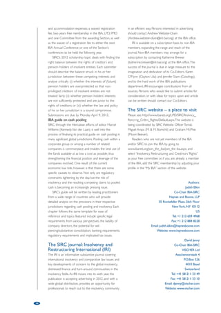 rules and standards around which consensus might be 
forged for the benefit of the insolvent entities, their 
employees and their creditors. 
Lastly, the Reorganisation of Regulated Industries 
Subcommittee, following up on its successful panel in 
Dubai on sovereign debt defaults and insolvencies, will 
be presenting a programme entitled “Can you Foreclose 
on a Country?” The panel will present a practical guide 
to the restructuring of sovereign entities and how 
creditors, such as public bondholders, can best protect 
their interests. In light of recent events in Europe and 
the US over potential sovereign debt defaults, political 
compromises, and the use of US Chapter 9, this 
programme should not be missed. 
Central Eastern European Regional Conference 
on Opportunities and Challenges that Growing 
Businesses Face in Selected EU Member States – 
Perspectives for the Future, Warsaw, Poland, 
November 21-23, 2012 
SIRC is pleased to be participating in a conference in 
Warsaw, Poland sponsored by the European Regional 
Forum, on the challenges and rewards of doing 
business in Central and Eastern Europe. Accession to 
the EU has played an important role in shaping the 
legal and business environments in new EU member 
states, offering both opportunities and requiring 
changes to operations of growing businesses in these 
countries. The programme, which will include one day 
of specialised workshops on various topics that 
attendees can choose to attend, as well as two days of 
seminar-style presentations, will explore what challenges 
and opportunities will prevail in the future with regard 
to growing business operations in the new EU member 
states. Programmes will discuss whether there is a risk 
of facing a so-called “post accession drift,” as opposed 
to the continuation of the vigorous and positive 
activities that took place during the period just after 
accession. The conference will provide an opportunity 
to discuss the experiences and projections of some of 
the new EU member states. SIRC will be presenting 
programming on insolvency issues in Central and 
Eastern European jurisdictions. Other topics to be 
presented include tax, antitrust, employment law, 
corporate governance and MA. 
Other interesting projects 
Aside from programmes, SIRC is also working on other 
interesting projects. 
SIRC's 2012 Annual Scholarship Competition 
The IBA Scholarship Programme allows each Section 
within the IBA Legal Practices Division to award a 
scholarship to allow a young lawyer to attend the 
Annual Conference. SIRC will be able to fund one 
scholar to attend the IBA Annual Conference in Dublin. 
The Scholarship will cover a contribution towards travel 
17 
South American Regional Conference on 
Distressed MA and Restructuring, Sao Paolo, 
Brazil, August 2012 
In 2011, SIRC sponsored its inaugural regional 
conference on distressed MA and restructuring in 
Buenos Aires, Argentina. The conference was a joint 
effort between SIRC and the Latin American Regional 
Forum. The programme, which dealt with cross-border 
restructurings, both formal and informal, distressed 
MA strategies, the insolvency of regulated industries 
and the recognition of foreign proceedings, all with a 
particular focus on Latin America, was extremely 
successful. Thus, plans are underway to present a 
similarly Latin America-focused programme in August 
2012 in Sao Paolo. 
SIRC programmes at IBA Annual Conference, 
Dublin, Ireland, September 30 – October 5, 2012 
Planning is well underway for SIRC’s programmes at the 
IBA Annual Meeting in Dublin. Our committee chairs 
and their counterparts in the Employment and 
Industrial Relations Law Committee and in the Litigation 
Section are in the process of developing strong and 
interesting programmes focusing on international 
insolvency issues of global significance. These 
programmes will not only be timely, but cutting edge in 
terms of structure and format. 
The Enforcement of Creditors’ Rights Subcommittee 
is developing a programme entitled “When the Music 
Stops” discussing new developments in the liability of 
directors and officers in and after insolvency 
proceedings. There are significant differences in liability in 
various jurisdictions, and the confluence of these 
conflicting laws and conflicting duties are heightened in 
cases involving multi-national corporate groups involved 
in cross-border insolvency proceedings. 
The Reorganisation and Workouts Subcommittee is 
working with the Employment and Industrial Relations 
Law Committee on a fascinating and politically sensitive 
topic entitled “Blood, Sweat and Tears – Money vs Sweat 
Equity.” The rights of current and former employees are 
of global economic and political importance. The 
programme will discuss the competing rights of 
creditors and pension holder of insolvent entities, as 
well as the situation where the pension obligations 
themselves may be the cause of the company’s 
financial distress. 
The Insolvency Legislation and Legislative Reform 
and Harmonisation Subcommittee are working on a 
programme on the restructuring of corporate groups 
entitled “Bridge Over Troubled Waters.” Through the use 
of a hypothetical multi-national corporate group 
insolvency, the programme will examine the success to 
date of UNCITRAL’s ground-breaking enterprise 
group legislative guide annex, and provide guidance for 
greater future cooperation through legal instruments, 
 