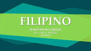 FILIPINO
IKASIYAM NA LINGGO
JAY CRIS S. MIGUEL
TEACHER I
 
