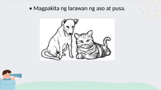 • Magpakita ng larawan ng aso at pusa.
 