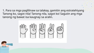 1. Para sa mga paglilinaw sa talakay, gamitin ang estratehiyang
Tanong ko, sagot nila! Tanong nila, sagot ko! Sagutin ang mga
tanong ng bawat isa kaugnay sa aralin.
 