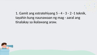 1. Gamit ang estratehiyang 5 - 4 - 3 - 2 -1 teknik,
tayahin kung naunawaan ng mag - aaral ang
tinalakay sa ikalawang araw.
 