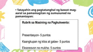• Tatayahin ang pagtatanghal ng bawat mag-
aaral sa pamamagitan ng sumusunod na
pamantayan:
 