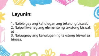 1. Naibibigay ang kahulugan ang tekstong biswal;
2. Naipaliliwanag ang elemento ng tekstong biswal;
at
3. Naiuugnay ang kahulugan ng tekstong biswal sa
binasa.
Layunin:
 