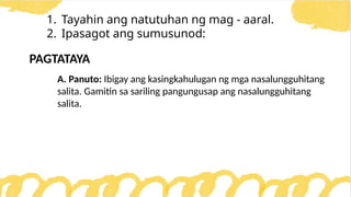 1. Tayahin ang natutuhan ng mag - aaral.
2. Ipasagot ang sumusunod:
PAGTATAYA
A. Panuto: Ibigay ang kasingkahulugan ng mga nasalungguhitang
salita. Gamitin sa sariling pangungusap ang nasalungguhitang
salita.
 