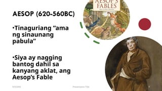 AESOP (620-560BC)
•Tinaguriang “ama
ng sinaunang
pabula”
•Siya ay nagging
bantog dahil sa
kanyang aklat, ang
Aesop’s Fable
9/3/20XX Presentation Title 3
 