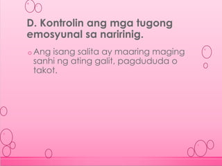 o Ang isang salita ay maaring maging
sanhi ng ating galit, pagdududa o
takot.
D. Kontrolin ang mga tugong
emosyunal sa naririnig.
 