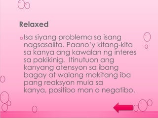 oIsa siyang problema sa isang
nagsasalita. Paano’y kitang-kita
sa kanya ang kawalan ng interes
sa pakikinig. Itinutuon ang
kanyang atensyon sa ibang
bagay at walang makitang iba
pang reaksyon mula sa
kanya, positibo man o negatibo.
Relaxed
 