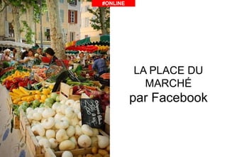 LA PLACE DU
MARCHÉ
par Facebook
#ONLINE
 
