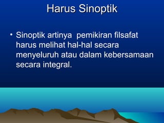 Harus Sinoptik

• Sinoptik artinya pemikiran filsafat
  harus melihat hal-hal secara
  menyeluruh atau dalam kebersamaan
  secara integral.
 