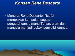 Konsep Rene Descarte

• Menurut Rene Descarte, filsafat
  merupakan kumpulan segala
  pengetahuan, dimana Tuhan, alam dan
  manusia menjadi pokok penyelidikannya.
 
