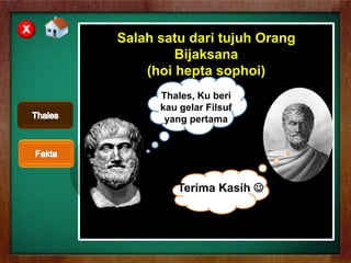 Salah satu dari tujuh Orang
Bijaksana
(hoi hepta sophoi)
Thales, Ku beri
kau gelar Filsuf
yang pertama
Terima Kasih 
X
 
