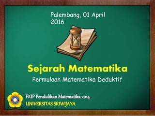Sejarah Matematika
Permulaan Matematika Deduktif
Palembang, 01 April
2016
 
