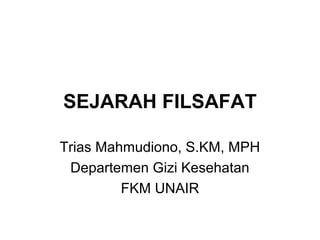 SEJARAH FILSAFAT
Trias Mahmudiono, S.KM, MPH
Departemen Gizi Kesehatan
FKM UNAIR

 
