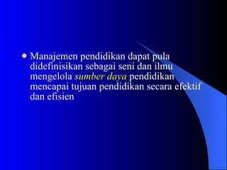 Manajemen pendidikan dapat pula didefinisikan sebagai seni dan ilmu mengelola  sumber daya  pendidikan mencapai tujuan pendidikan secara efektif dan efisien   