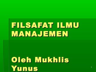 11
FILSAFAT ILMUFILSAFAT ILMU
MANAJEMENMANAJEMEN
Oleh MukhlisOleh Mukhlis
YunusYunus
 