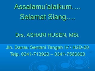 Assalamu’alaikum….
    Selamat Siang….

    Drs. ASHARI HUSEN, MSi.

Jln. Danau Sentani Tengah IV / H2D-20
  Telp. 0341-713920 – 0341-7566803

                                    1
 