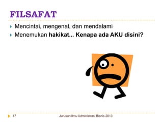 FILSAFAT



Mencintai, mengenal, dan mendalami
Menemukan hakikat... Kenapa ada AKU disini?

17

Jurusan Ilmu Administrasi Bisnis 2013

 
