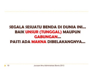 SEGALA SESUATU BENDA DI DUNIA INI...
BAIK UNSUR (TUNGGAL) MAUPUN
GABUNGAN...
PASTI ADA MAKNA DIBELAKANGNYA...

19

Jurusan Ilmu Administrasi Bisnis 2013

 
