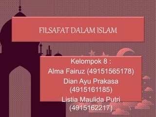 FILSAFAT DALAM ISLAM
Kelompok 8 :
Alma Fairuz (49151565178)
Dian Ayu Prakasa
(4915161185)
Listia Maulida Putri
(4915162217)
 