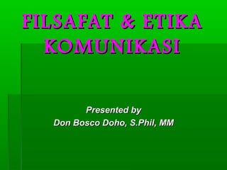 FILSAFAT & ETIKA
KOMUNIKASI
Presented by
Don Bosco Doho, S.Phil, MM

 
