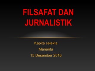 Kapita selekta
Manarita
15 Desember 2016
FILSAFAT DAN
JURNALISTIK
 