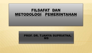 FILSAFAT DAN
METODOLOGI PEMERINTAHAN
PROF. DR. TJAHYA SUPRIATNA,
MS
 