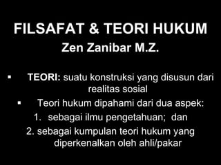 FILSAFAT & TEORI HUKUM
Zen Zanibar M.Z.
 TEORI: suatu konstruksi yang disusun dari
realitas sosial
 Teori hukum dipahami dari dua aspek:
1. sebagai ilmu pengetahuan; dan
2. sebagai kumpulan teori hukum yang
diperkenalkan oleh ahli/pakar
 