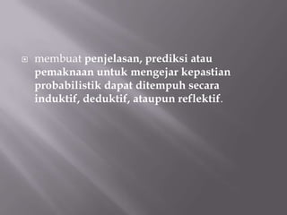    membuat penjelasan, prediksi atau
    pemaknaan untuk mengejar kepastian
    probabilistik dapat ditempuh secara
    induktif, deduktif, ataupun reflektif.
 