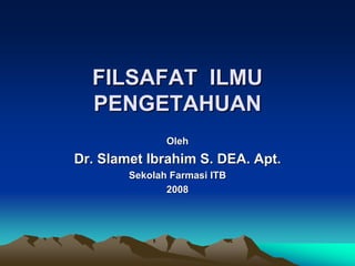 FILSAFAT ILMU
  PENGETAHUAN
               Oleh
Dr. Slamet Ibrahim S. DEA. Apt.
        Sekolah Farmasi ITB
               2008
 