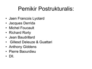 Pemikir Postrukturalis:
• Jaen Francois Lyotard
• Jacques Derrida
• Michel Foucault
• Richard Rorty
• Jean Baudrillard
• Gillesd Deleuze & Guattari
• Anthony Giddens
• Pierre Baourdieu
• Dll.
 