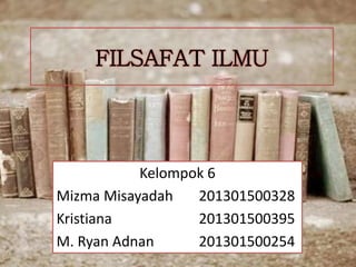 FILSAFAT ILMU
Kelompok 6
Mizma Misayadah 201301500328
Kristiana 201301500395
M. Ryan Adnan 201301500254
 