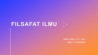 FILSAFAT ILMU
Abdul Hakim, S.H., M.A.
NIDN : 2105049305
 