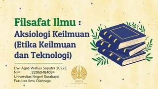 Dwi Agus Wahyu Saputra 2022C
NIM : 22060484094
Universitas Negeri Surabaya
Fakultas Ilmu Olahraga
Filsafat Ilmu :
Aksiologi Keilmuan
(Etika Keilmuan
dan Teknologi)
 