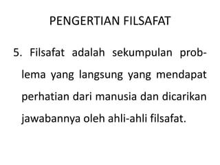 PENGERTIAN FILSAFAT
5. Filsafat adalah sekumpulan prob-
lema yang langsung yang mendapat
perhatian dari manusia dan dicarikan
jawabannya oleh ahli-ahli filsafat.
 