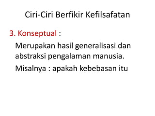 Ciri-Ciri Berfikir Kefilsafatan
3. Konseptual :
Merupakan hasil generalisasi dan
abstraksi pengalaman manusia.
Misalnya : apakah kebebasan itu
 